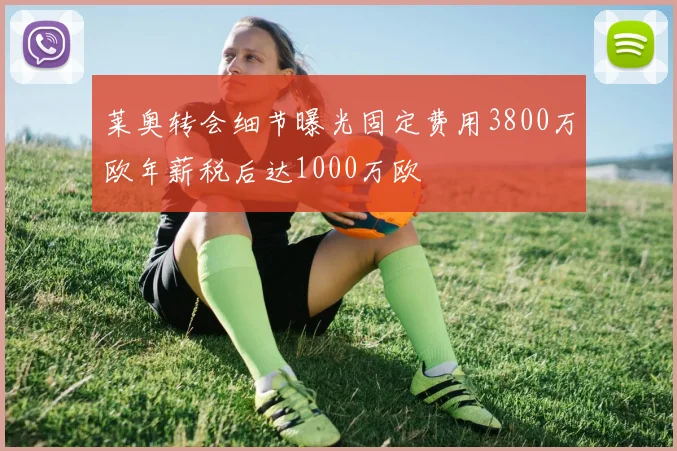 莱奥转会细节曝光固定费用3800万欧年薪税后达1000万欧