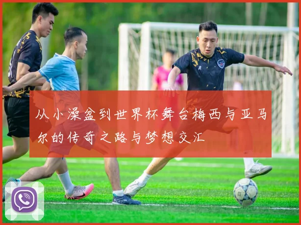 从小澡盆到世界杯舞台梅西与亚马尔的传奇之路与梦想交汇