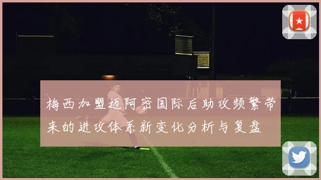 梅西加盟迈阿密国际后助攻频繁带来的进攻体系新变化分析与复盘