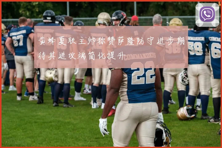 黄蜂夏联主帅称赞萨隆防守进步期待其进攻端简化提升