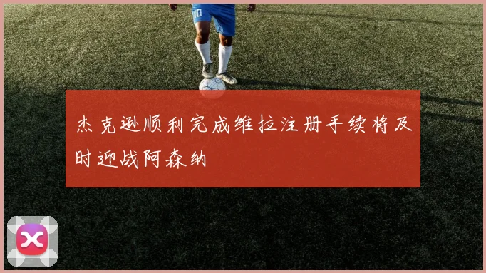 杰克逊顺利完成维拉注册手续将及时迎战阿森纳