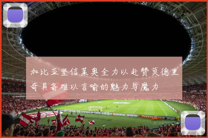 加比亚坚信莱奥全力以赴赞莫德里奇具备难以言喻的魅力与魔力