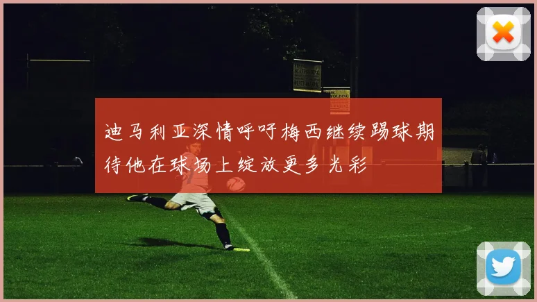 迪马利亚深情呼吁梅西继续踢球期待他在球场上绽放更多光彩