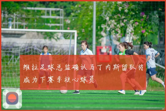 维拉足球总监确认马丁内斯留队将成为下赛季核心球员