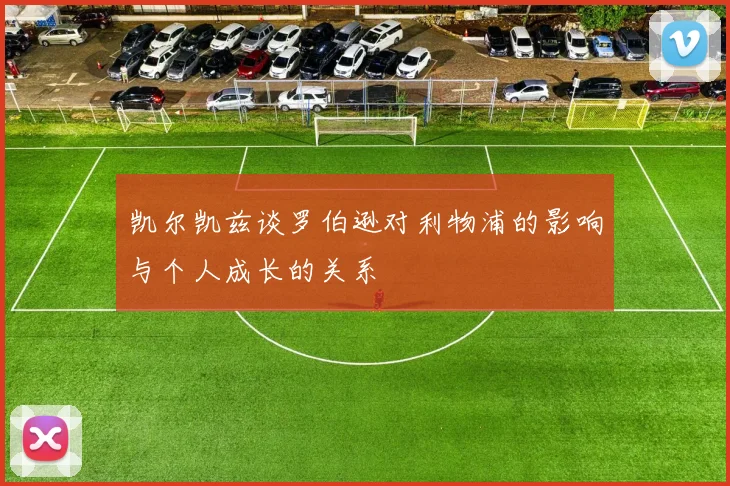 凯尔凯兹谈罗伯逊对利物浦的影响与个人成长的关系